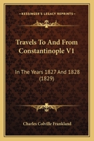 Travels To And From Constantinople V1: In The Years 1827 And 1828 1165162881 Book Cover