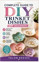 THE COMPLETE GUIDE TO DIY TRINKET DISHES FOR BEGINNERS: Step-by-Step Crafting Techniques, Stylish Jewelry Holders, Decor Ideas, and Profitable Handmade Creations B0GZHQ1X79 Book Cover