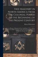 Free Masonry in North America from the Colonial Period to the Beginning of the Present Century: Also the History of Masonry in New York from 1730 to 1888 in Connection with the History of the Several  1016486782 Book Cover