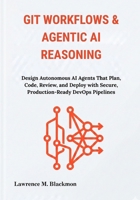 Git Workflows & Agentic AI Reasoning: Design Autonomous AI Agents That Plan, Code, Review, and Deploy with Secure, Production-Ready DevOps Pipelines B0GQ3JPSRH Book Cover