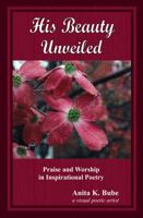 His Beauty Unveiled: Praise and Worship in Inspirational Poetry 0982762186 Book Cover