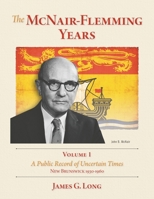 The McNair-Flemming Years, Volume 1: A Public Record of Uncertain Times, New Brunswick 1930-1960 1039187374 Book Cover