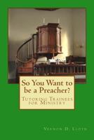 So You Want to Be a Preacher?: Tutoring and Training Tips for Ministers 153728293X Book Cover