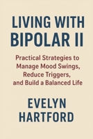 Living with Bipolar II: Practical Strategies to Manage Mood Swings, Reduce Triggers, and Build a Balanced Life B0G62HQL5S Book Cover