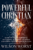 Powerful Christian: Guide to a More Powerful, Successful & Happier Life While Expanding the Kingdom of Heaven 150046273X Book Cover