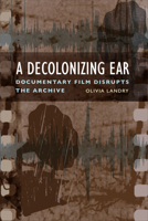 A Decolonizing Ear: Documentary Film Disrupts the Archive 1487544855 Book Cover