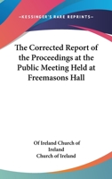 The Corrected Report of the Proceedings at the Public Meeting Held at Freemasons Hall 1417958278 Book Cover
