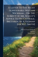 A Letter To The Right Honourable William Wickham ... On The Subject Of Mr. Scully's Advice To His Catholic Brethren, By A Yeoman [sir W.c. Smith]. 1178481395 Book Cover