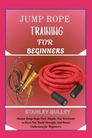 JUMP ROPE TRAINING FOR BEGINNERS: Master Jump Rope Fast: Simple, Fun Workouts to Burn Fat, Build Strength, and Boost Endurance for Beginners B0G6VRZZWB Book Cover