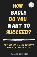 How Badly Do You Want to Succeed?: Set, Obsess, and Achieve Your Ultimate Goal B08K4SYZF8 Book Cover