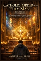 CATHOLIC ORDER OF THE HOLY MASS FOR TEENS: Unlocking Sacred Rituals, Eucharistic Devotion and Sacramental Foundations of Liturgical Worship B0GQ2BKCYM Book Cover