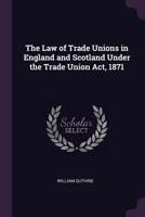 The Law of Trade Unions in England and Scotland Under the Trade Union Act, 1871 1240045840 Book Cover