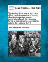 The justice of the peace, and parish officer: with the practice of country attornies in criminal cases : comprising also all the necessry forms of commitments, convictions, orders, &c.. Volume 3 of 3 1240063385 Book Cover