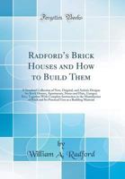 Radford's Brick Houses and How to Build Them: a Standard Collection of New, Original, and Artistic Designs for Brick Houses, Apartments, Stores and ... the Manufacture of Brick and Its Practical... 1014262208 Book Cover