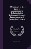 A Summary Of The Laws Of Massachusetts, Relative To The Settlement, Support, Employment And Removal Of Paupers 1240179138 Book Cover