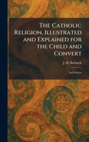 The Catholic Religion, Illustrated and Explained for the Child and Convert: 2nd Edition 1025542002 Book Cover
