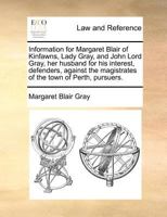 Information for Margaret Blair of Kinfawns, Lady Gray, and John Lord Gray, her husband for his interest, defenders, against the magistrates of the town of Perth, pursuers. 1171366175 Book Cover
