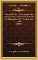 A Treatise on the Origin, Progressive Improvement, and Present State of the Manufacture of Porcelain and Glass 1022125915 Book Cover