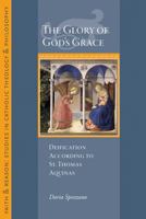 The Glory of God's Grace: Deification According to St. Thomas Aquinas (Faith and Reason Studies in Catholic Theology and Philosophy) 1932589724 Book Cover