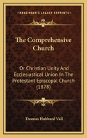 The Comprehensive Church: Or Christian Unity And Ecclesiastical Union In The Protestant Episcopal Church 0469135603 Book Cover