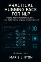 PRACTICAL HUGGING FACE FOR NLP: Step by step methods to build, train, and deploy natural language processing models B0FQ43K16H Book Cover