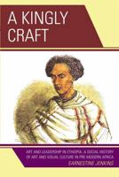 A Kingly Craft: Art and Leadership in Ethiopia: A Social History of Art and Visual Cutlure in Pre-Modern Africa 0761838899 Book Cover