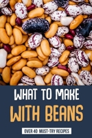 What To Make With Beans: Over 40 Must-Try Recipes: How Do You Make Beans Taste Good? B099TG6GYX Book Cover