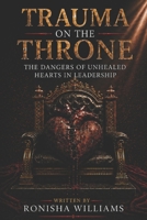 Trauma On The Throne: The Hidden Dangers of Unhealed Hearts In Leadership B0H9JCNW5Z Book Cover