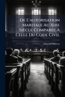 De L'autorisation Maritale Au Xiiie Siècle Comparée À Celle Du Code Civil: Thèse Pour Le Doctorat ... 1144016223 Book Cover