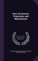 Iron; Its Sources, Properties, and Manufacture: With Numerous Engravings and Diagrams (Classic Reprint) 0548835020 Book Cover