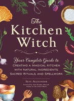 The Kitchen Witch: Your Complete Guide to Creating a Magical Kitchen with Natural Ingredients, Sacred Rituals, and Spellwork 150722088X Book Cover