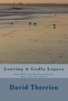 Leaving a Godly Legacy: How Will You Be Remembered After You Are Gone? 1490421866 Book Cover