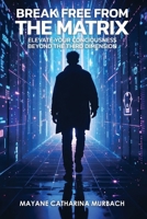 BREAK FREE FROM THE MATRIX: Elevate Your Conciousness Beyond The Third Dimension B0F74R4MLH Book Cover