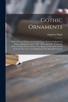 Gothic Ornaments: Selected From Various Ancient Buildings, Both in England and France, During the Years 1828, 1829, and 1830: Exhibiting Numerous ... Eleventh to the Beginning of the Sixteenth... 1015065155 Book Cover