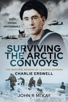 Surviving the Arctic Convoys: The Wartime Memoirs of Leading Seaman Charlie Erswell 1399013033 Book Cover