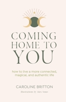 Coming Home to You: How to live a more connected, magical and authentic life 1913590607 Book Cover