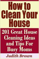 How to Clean Your House - 201 Great House Cleaning Ideas and Tips For Busy Moms 1798757621 Book Cover