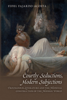Courtly Seductions, Modern Subjections: Troubadour Literature and the Medieval Construction of the Modern World: Volume 376 0866984240 Book Cover