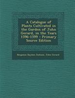 A Catalogue of Plants Cultivated in the Garden of John Gerard, in the Years 1596-1599 - Primary Source Edition 1294553569 Book Cover