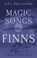 The Magic Songs of the Finns (Folklore History Series) 1528772954 Book Cover