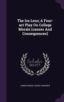 The Ice Lens; A Four-ACT Play on College Morals (Causes and Consequences) 1348233354 Book Cover