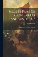 Siège Et Prise De Caen Par Les Anglais En 1417: Épisode De La Guerre De Cent Ans 1021363081 Book Cover