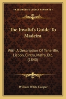 The Invalid's Guide To Madeira: With A Description Of Teneriffe, Lisbon, Cintra, Mafra, Etc. 1437282938 Book Cover