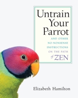 Untrain Your Parrot: And Other No-nonsense Instructions on the Path of Zen 1590303636 Book Cover