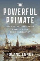 The Powerful Primate: How Controlling Energy Enabled Us to Build Civilization 1668062798 Book Cover