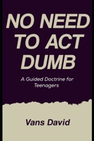 No Need To Act Dumb: A Guided Doctrine For Teenagers B0F44CQK2Z Book Cover