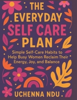 The Everyday Self Care Plan: Simple Habits to Reclaim Your Energy and Joy: Simple Self-Care Habits to Help Busy Women Reclaim Their Energy, Joy, and Balance B0FCCDZ8P8 Book Cover