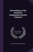 Proceedings of the American Antiquarian Society, Volume 5 1142064573 Book Cover