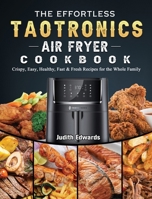 The Effortless TaoTronics Air Fryer Cookbook: Crispy, Easy, Healthy, Fast & Fresh Recipes for the Whole Family 1802448845 Book Cover