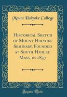 Historical Sketch of Mount Holyoke Seminary, Founded at South Hadley, Mass, in 1837 1018281908 Book Cover